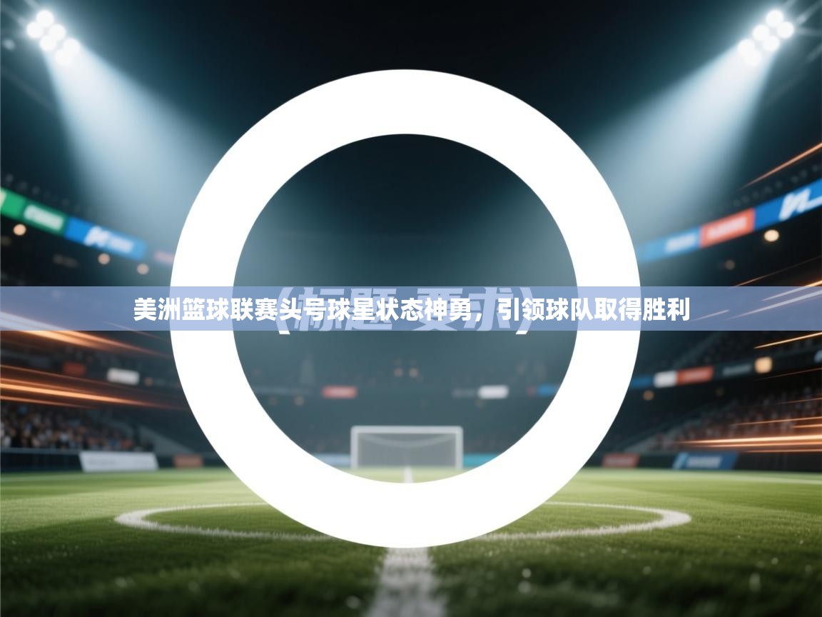 美洲篮球联赛头号球星状态神勇，引领球队取得胜利  第1张